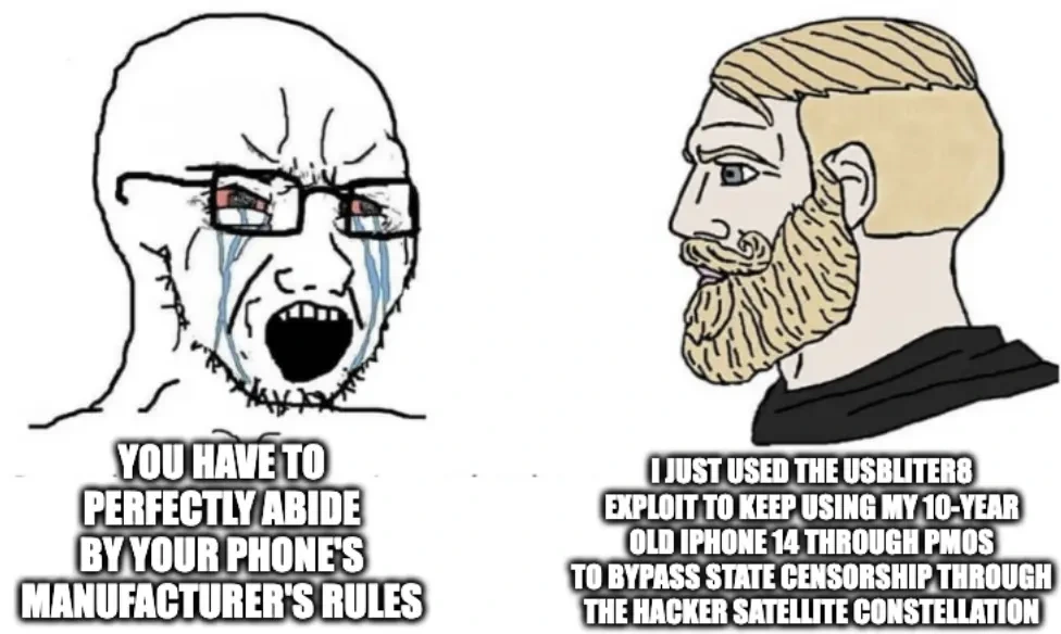 Wanker "You have to perfectly abide by your phone's manufacturer's rules" vs Yes Chad "I just used the usbliter8 exploit to keep using my 10-year old iphone 14 through postmarket os to bypass state censorship through the hacker satellite constellation"