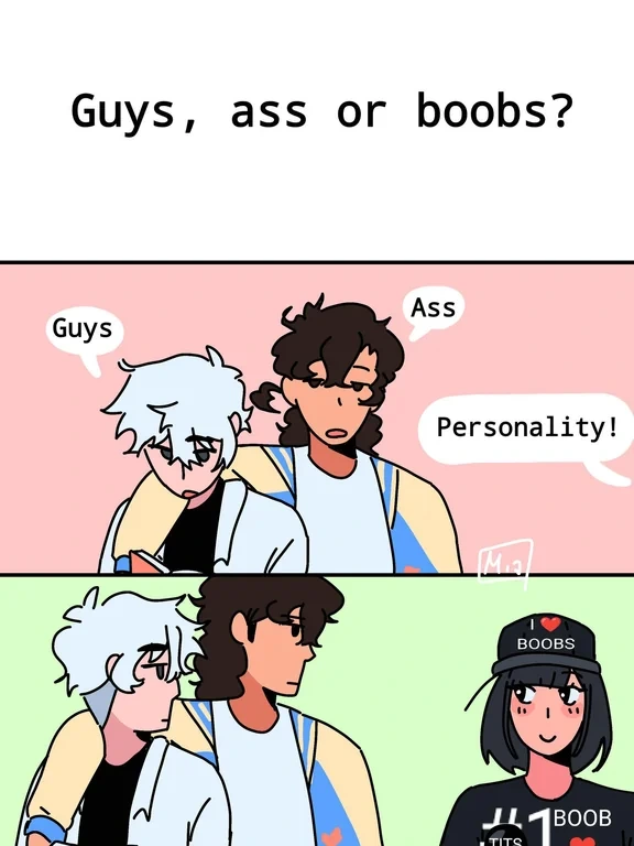 3 panel comic. In the first panel, text on a blank background: "Guys, ass or boobs?". In the second panel, two unphased-looking men answer, one with his arm over the other's elbow: "Guys", "Ass". A voice coming from offscreen says "Personality!". In the third panel, the men look at the woman who said this, who we can see. She looks at them with a U-shaped smile. She is wearing a cap with "I ❤️ BOOBS" and a shirt with "#1 BOOB ❤️"