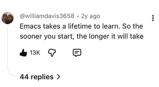 Youtube comment: "Emacs takes a lifetime to learn. So the sooner you start, the longer it will take".