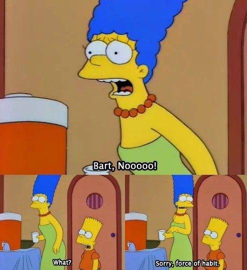 A panicked Marge Simpson shouts, "Bart, no!" Next to her, and innocent Bart asks, "What?" Marge says, "Sorry, force of habit."