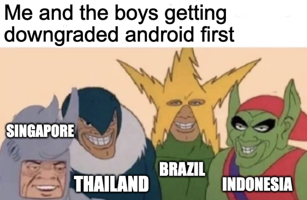 Me and the boys getting downgraded android first. Singapore, Brazil, Thailand and Indonesia.