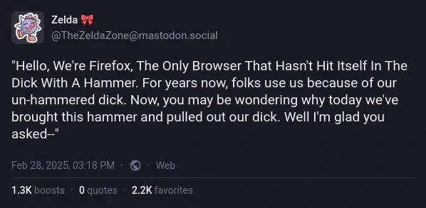 @TheZeldaZone@mastodon.social on Mastodon: "Hello, We're Firefox, The Only Browser That Hasn't Hit Itself In The Dick With A Hammer. For years now, folks use us because of our un-hammered dick. Now, you may be wondering why today we've brought this hammer and pulled out our dick. Well I'm glad you asked--"