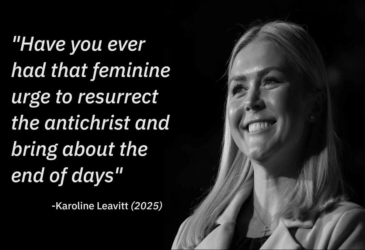 A fake quote by WH press sec. Karoline Levitte that purports that she said "Have you ever had that feminine urge to resurrect the antichrist and bring about the end of days"